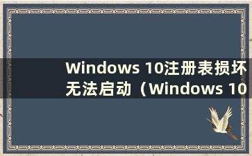 Windows 10注册表损坏无法启动（Windows 10注册表损坏如何修复）